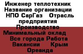 Инженер-теплотехник › Название организации ­ НПО СарГаз › Отрасль предприятия ­ Производство › Минимальный оклад ­ 1 - Все города Работа » Вакансии   . Крым,Ореанда